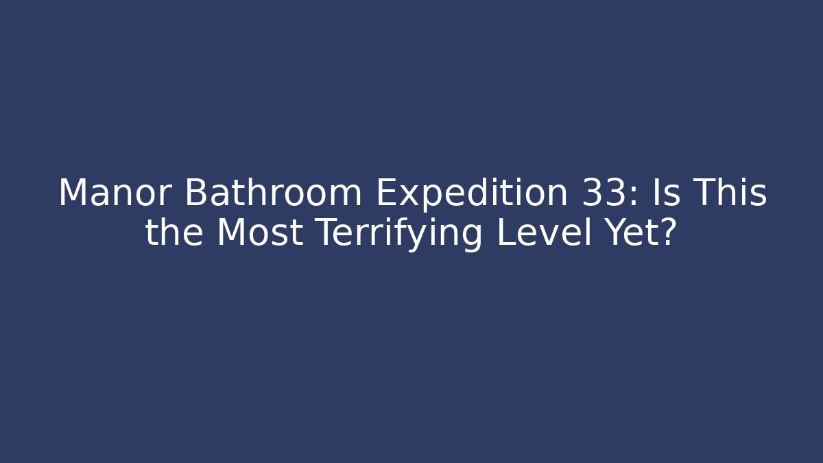 Manor Bathroom Expedition 33: Is This the Most Terrifying Level Yet?