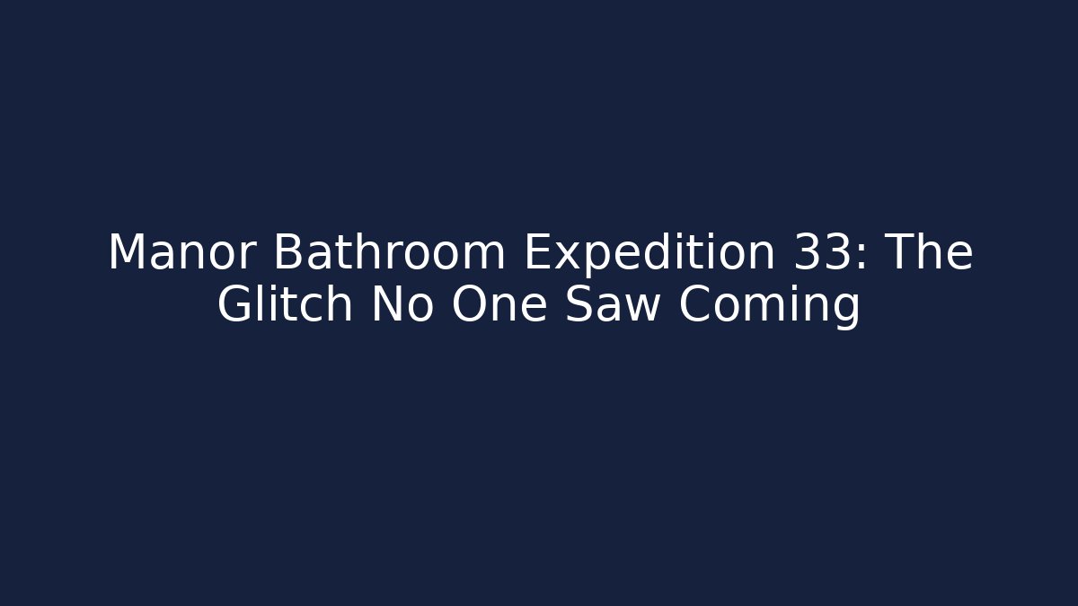 Manor Bathroom Expedition 33: The Glitch No One Saw Coming