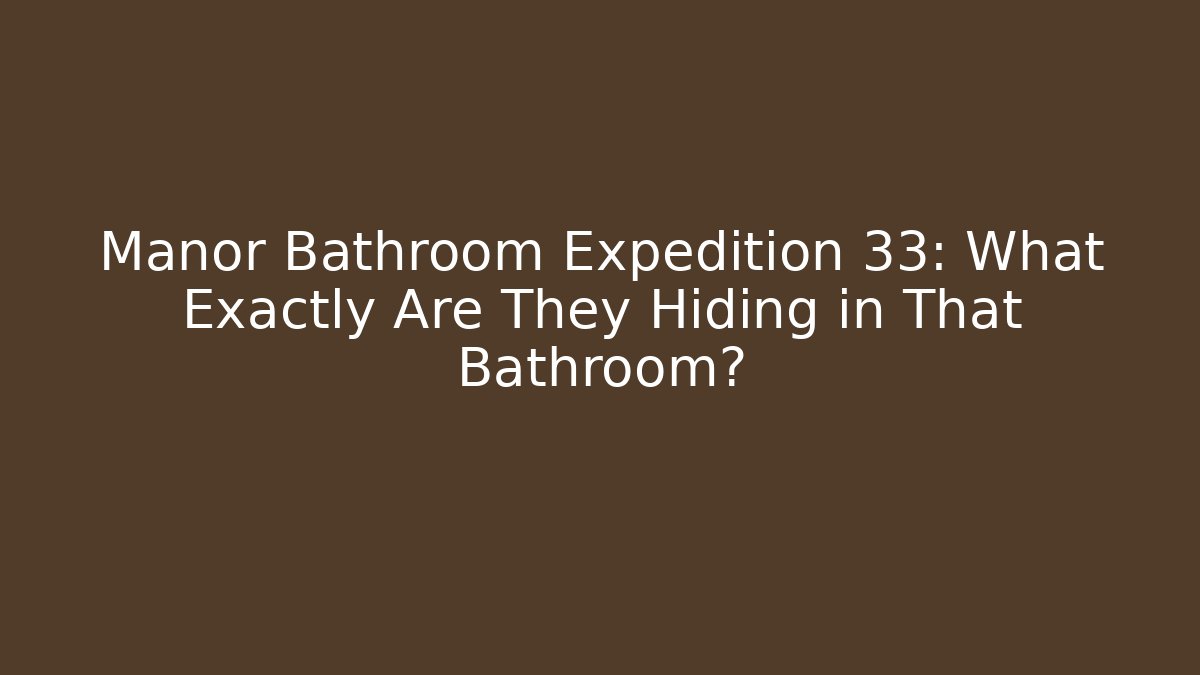 Manor Bathroom Expedition 33: What Exactly Are They Hiding in That Bathroom?