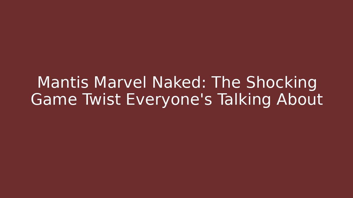 Mantis Marvel Naked: The Shocking Game Twist Everyone's Talking About
