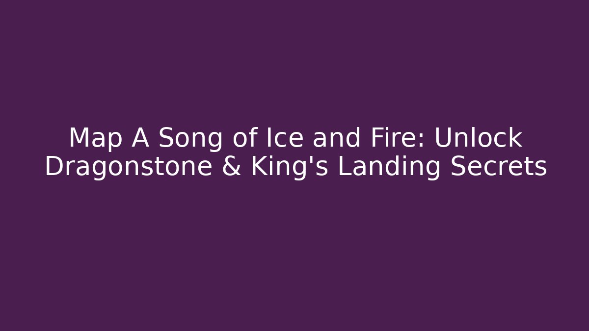 Map A Song of Ice and Fire: Unlock Dragonstone & King's Landing Secrets