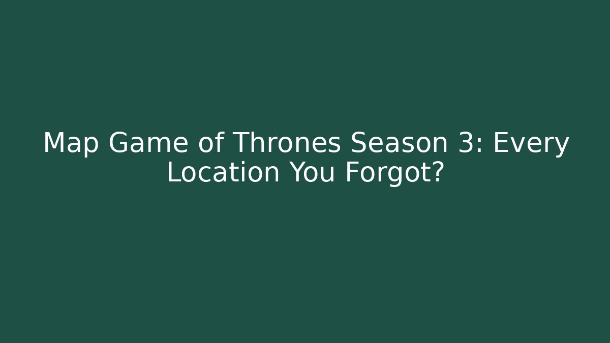 Map Game of Thrones Season 3: Every Location You Forgot?