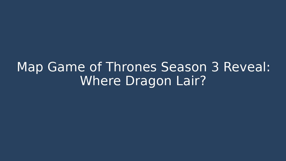 Map Game of Thrones Season 3 Reveal: Where Dragon Lair?
