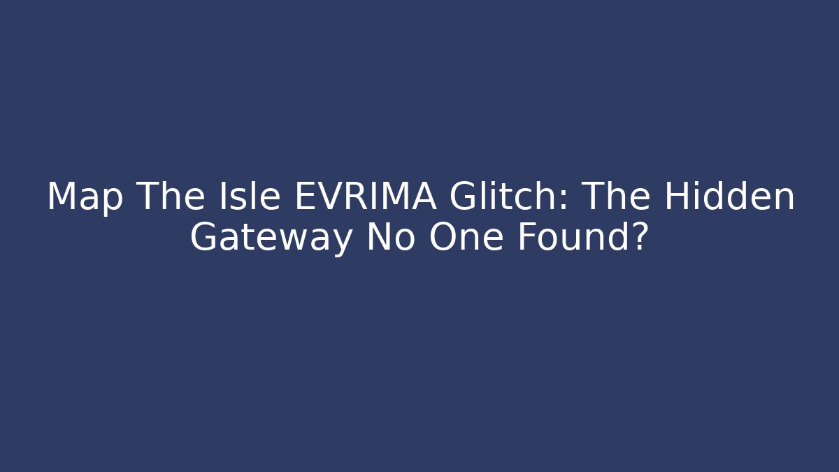 Map The Isle EVRIMA Glitch: The Hidden Gateway No One Found?