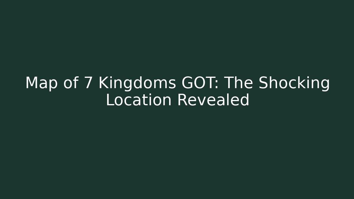 Map of 7 Kingdoms GOT: The Shocking Location Revealed