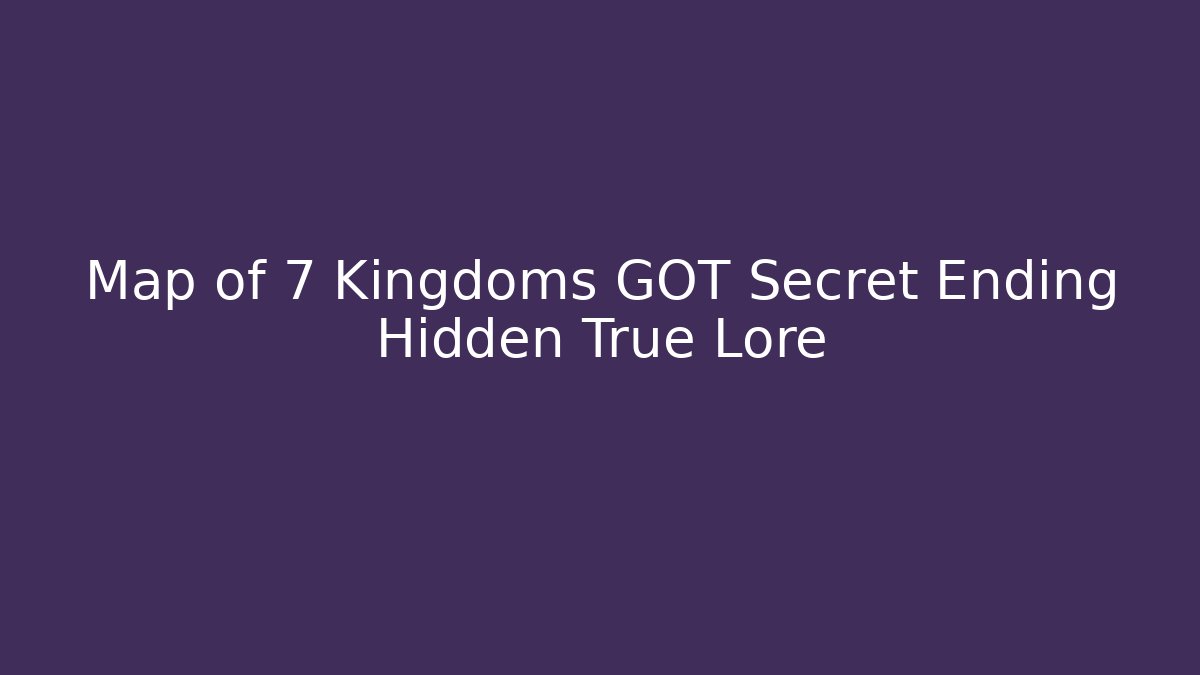Map of 7 Kingdoms GOT Secret Ending Hidden True Lore