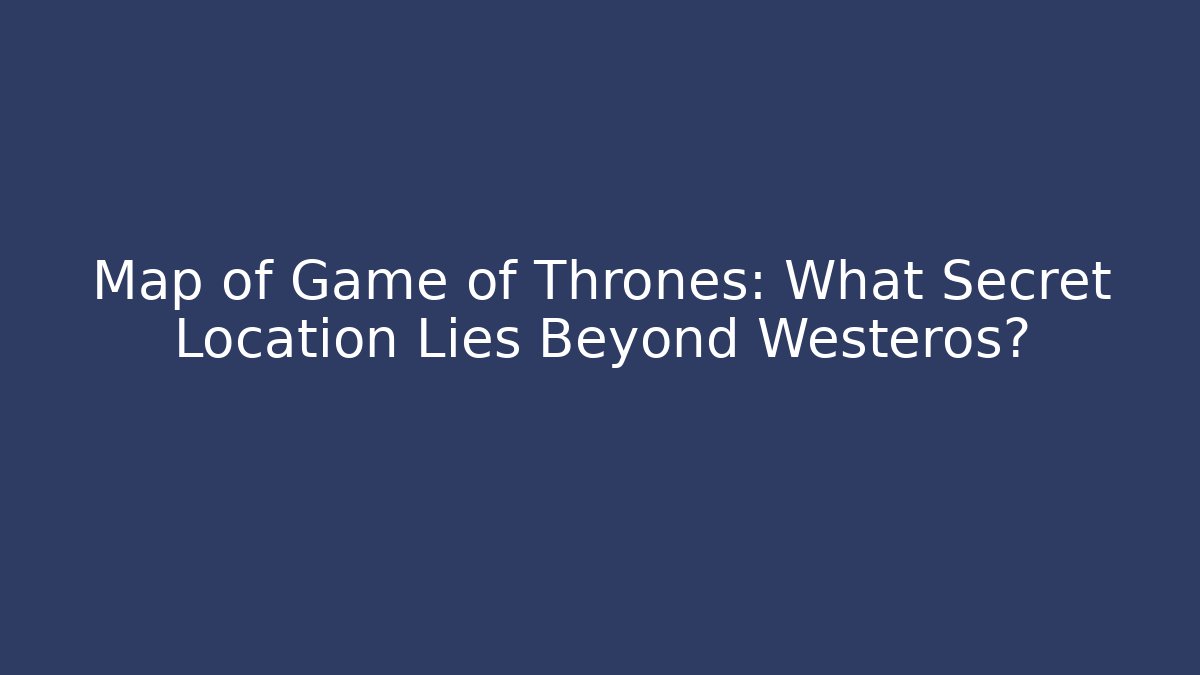 Map of Game of Thrones: What Secret Location Lies Beyond Westeros?