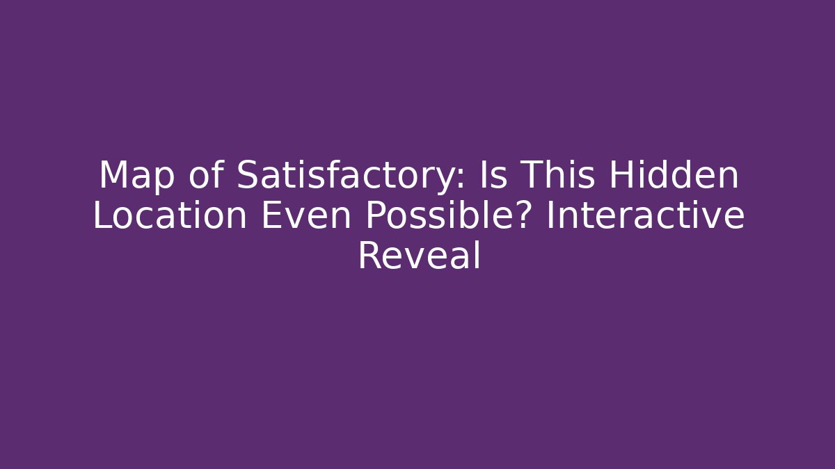 Map of Satisfactory: Is This Hidden Location Even Possible? Interactive Reveal