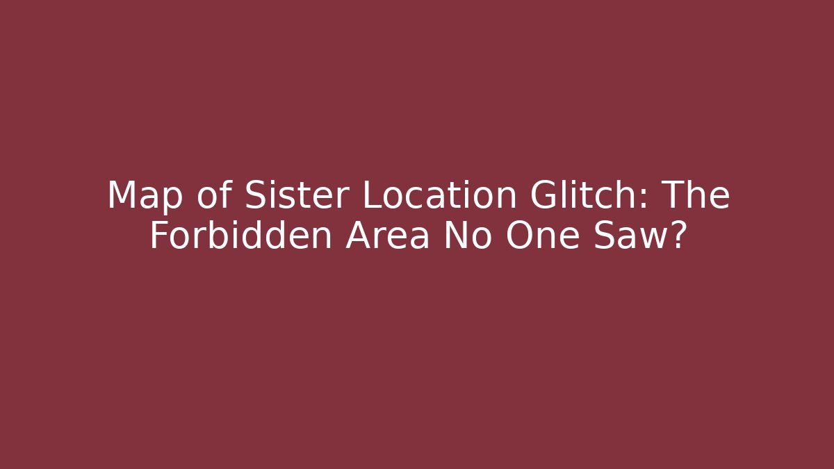 Map of Sister Location Glitch: The Forbidden Area No One Saw?