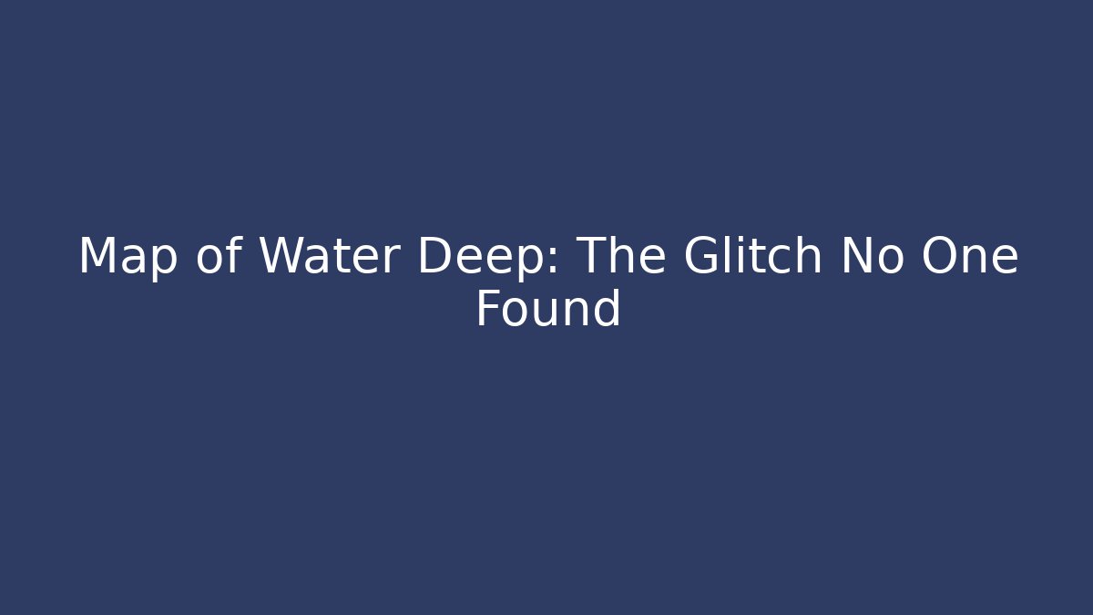 Map of Water Deep: The Glitch No One Found