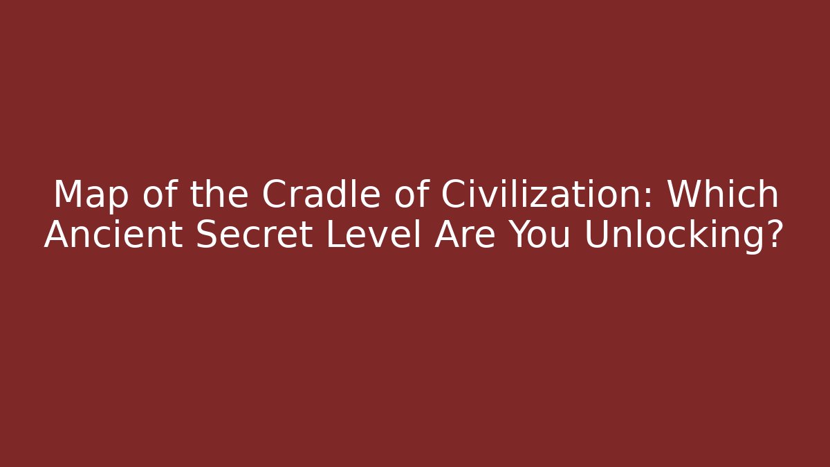 Map of the Cradle of Civilization: Which Ancient Secret Level Are You Unlocking?