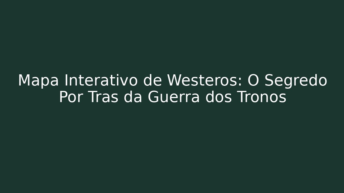 Mapa Interativo de Westeros: O Segredo Por Trás da Guerra dos Tronos