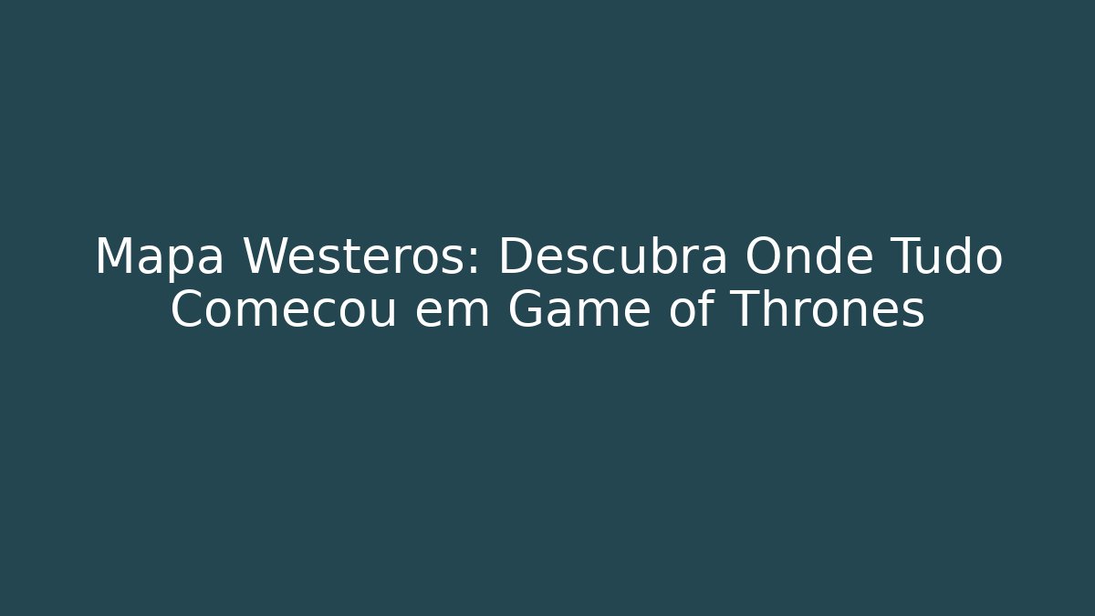 Mapa Westeros: Descubra Onde Tudo Começou em Game of Thrones