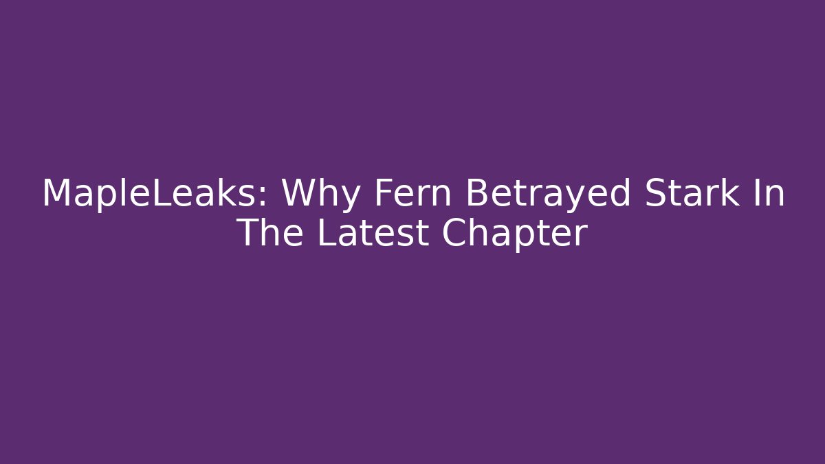 MapleLeaks: Why Fern Betrayed Stark In The Latest Chapter