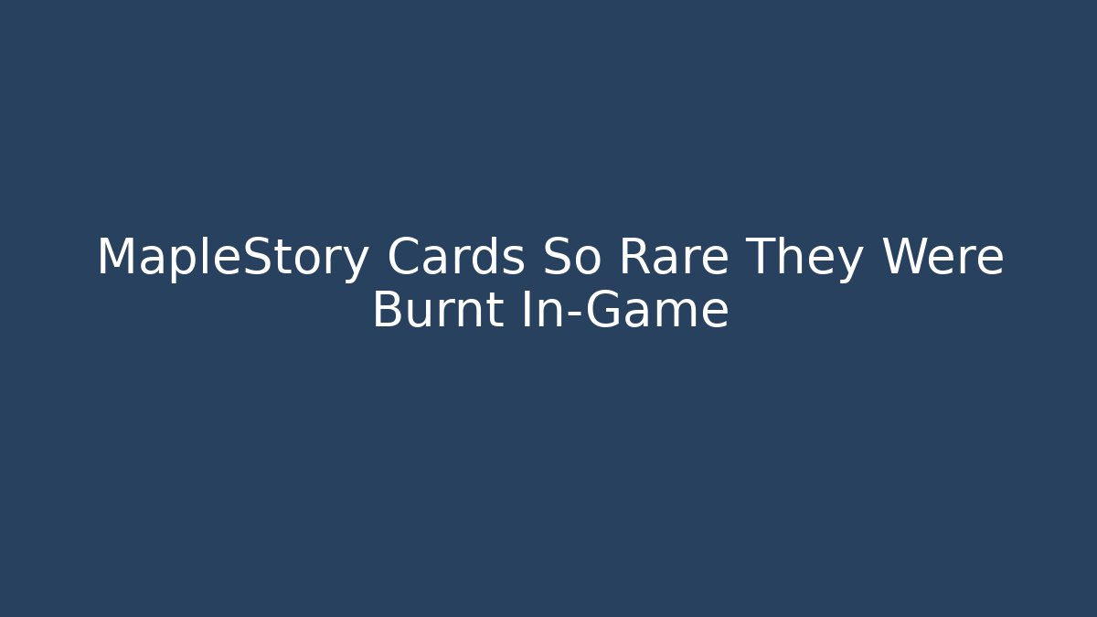 MapleStory Cards So Rare They Were Burnt In-Game