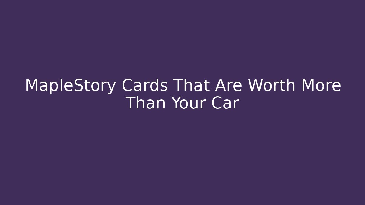MapleStory Cards That Are Worth More Than Your Car