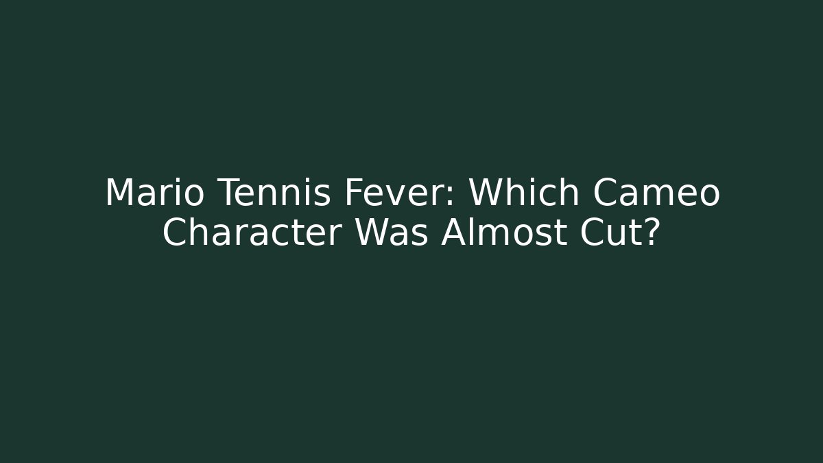 Mario Tennis Fever: Which Cameo Character Was Almost Cut?