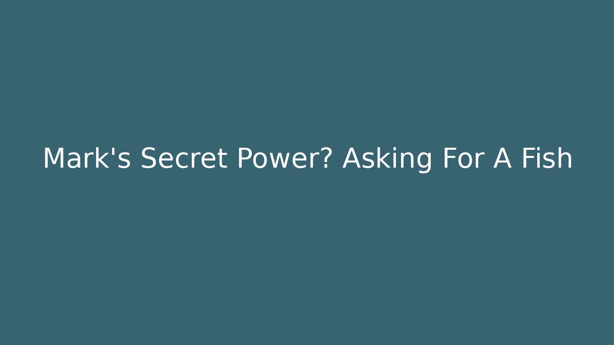 Mark's Secret Power? Asking For A Fish