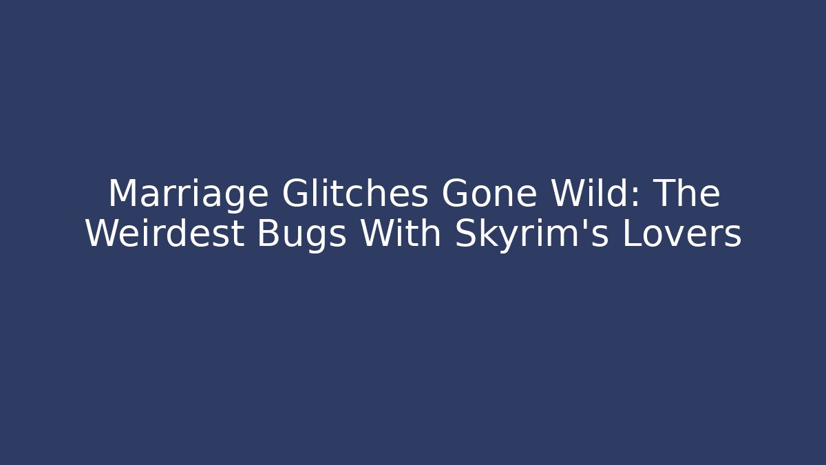 Marriage Glitches Gone Wild: The Weirdest Bugs With Skyrim's Lovers