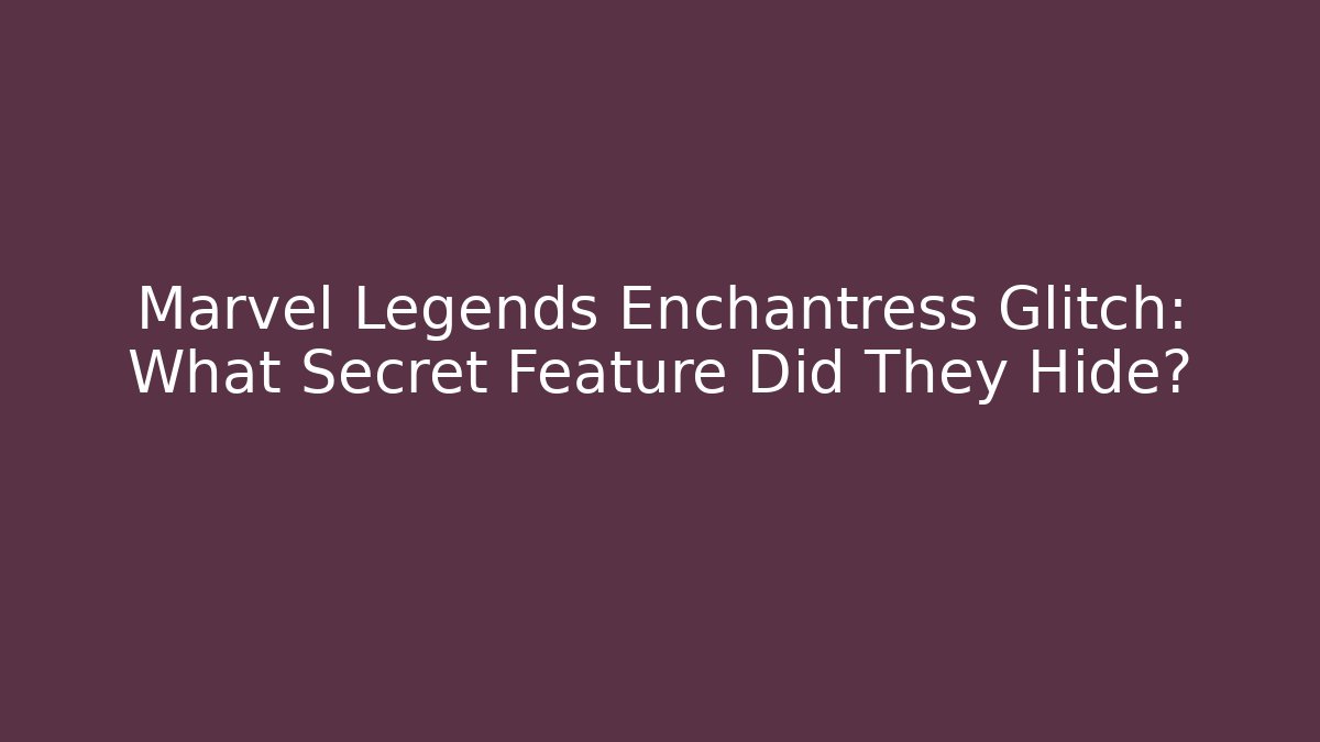 Marvel Legends Enchantress Glitch: What Secret Feature Did They Hide?
