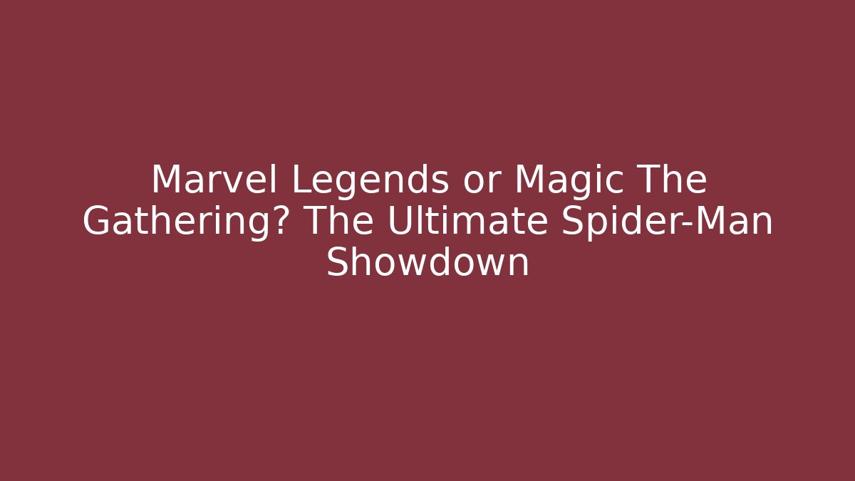 Marvel Legends or Magic The Gathering? The Ultimate Spider-Man Showdown