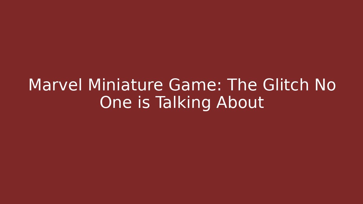 Marvel Miniature Game: The Glitch No One is Talking About
