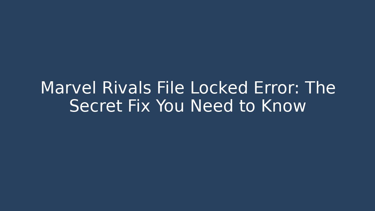 Marvel Rivals File Locked Error: The Secret Fix You Need to Know