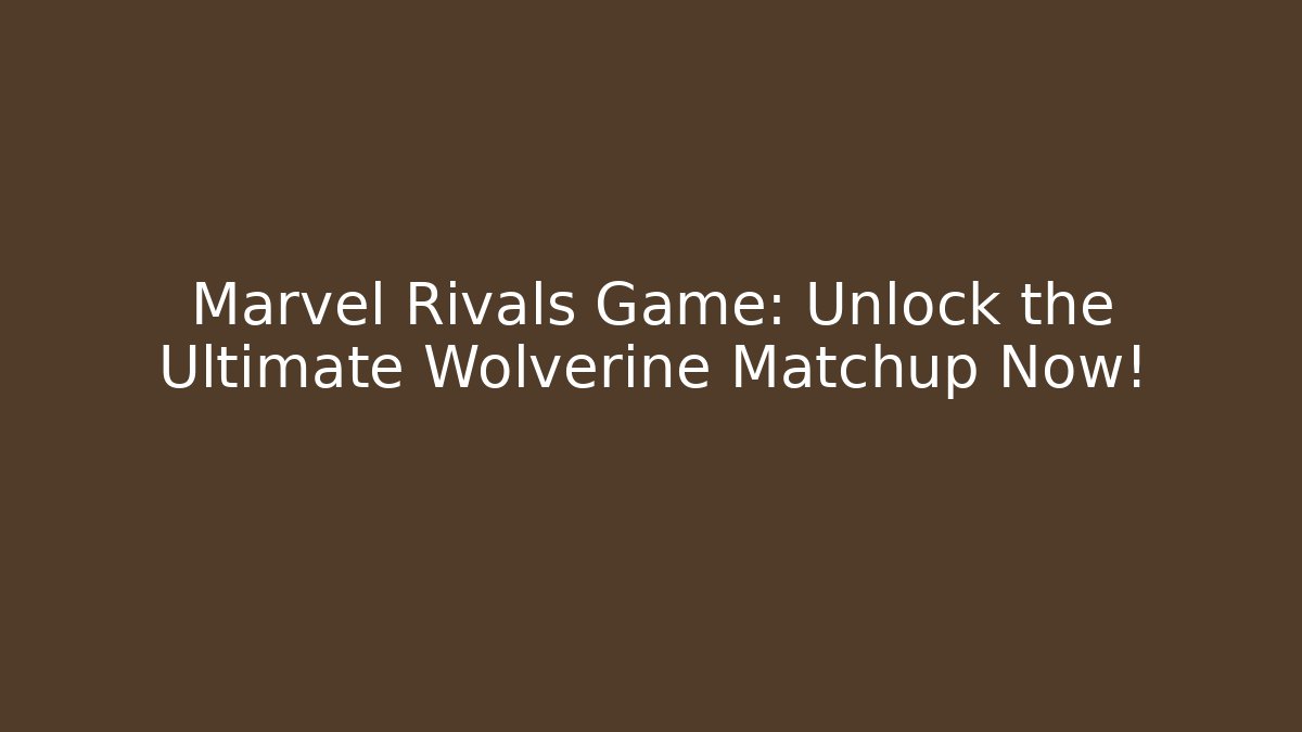 Marvel Rivals Game: Unlock the Ultimate Wolverine Matchup Now!