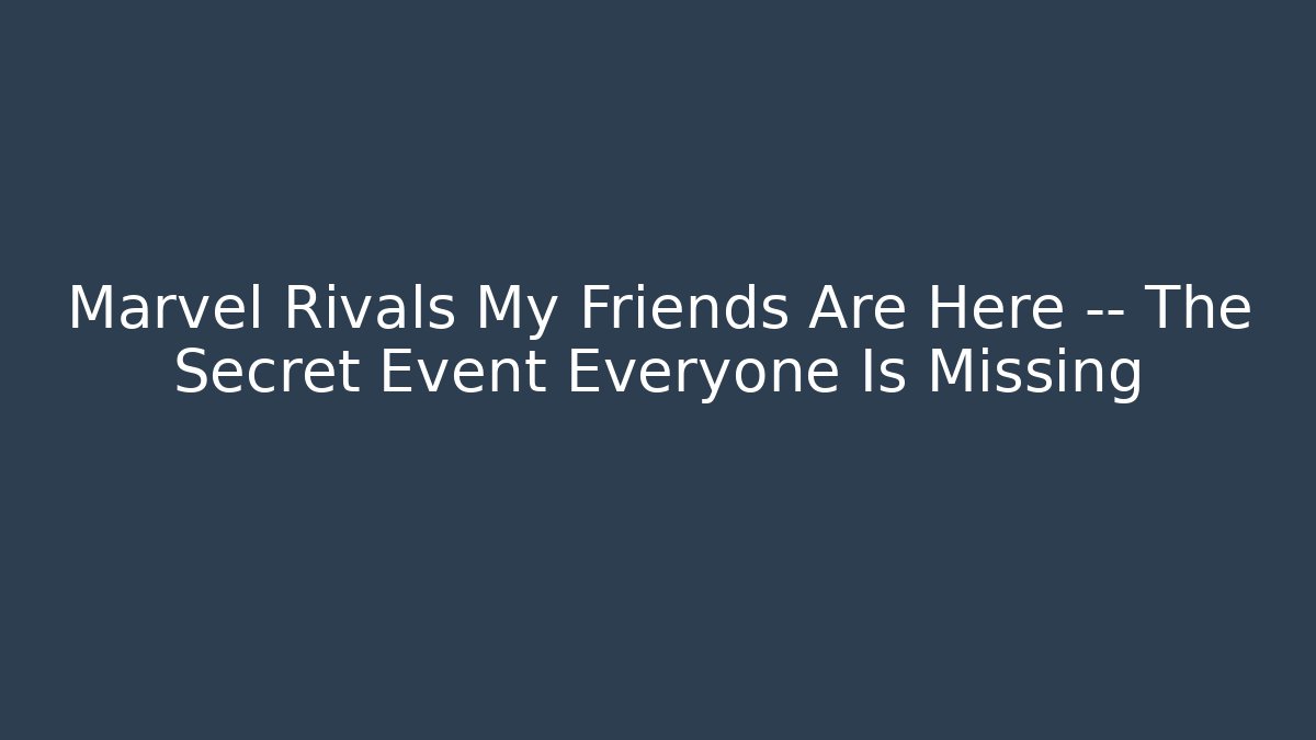Marvel Rivals My Friends Are Here — The Secret Event Everyone Is Missing