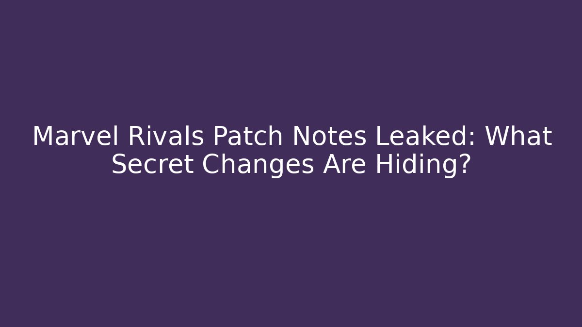 Marvel Rivals Patch Notes Leaked: What Secret Changes Are Hiding?