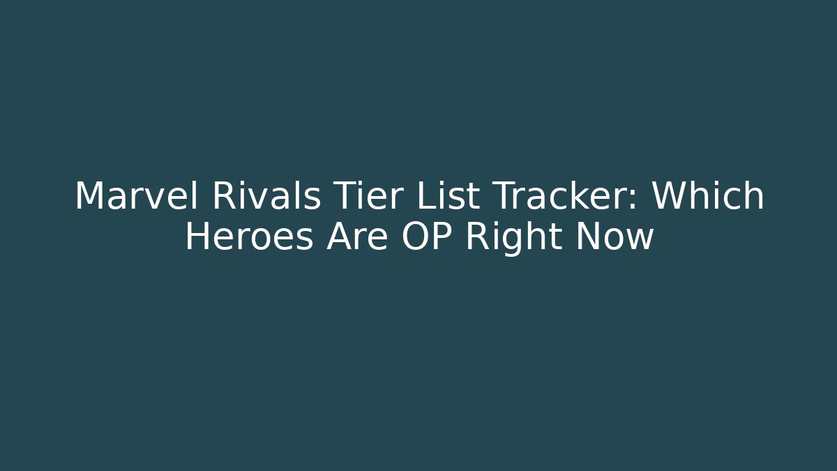 Marvel Rivals Tier List Tracker: Which Heroes Are OP Right Now
