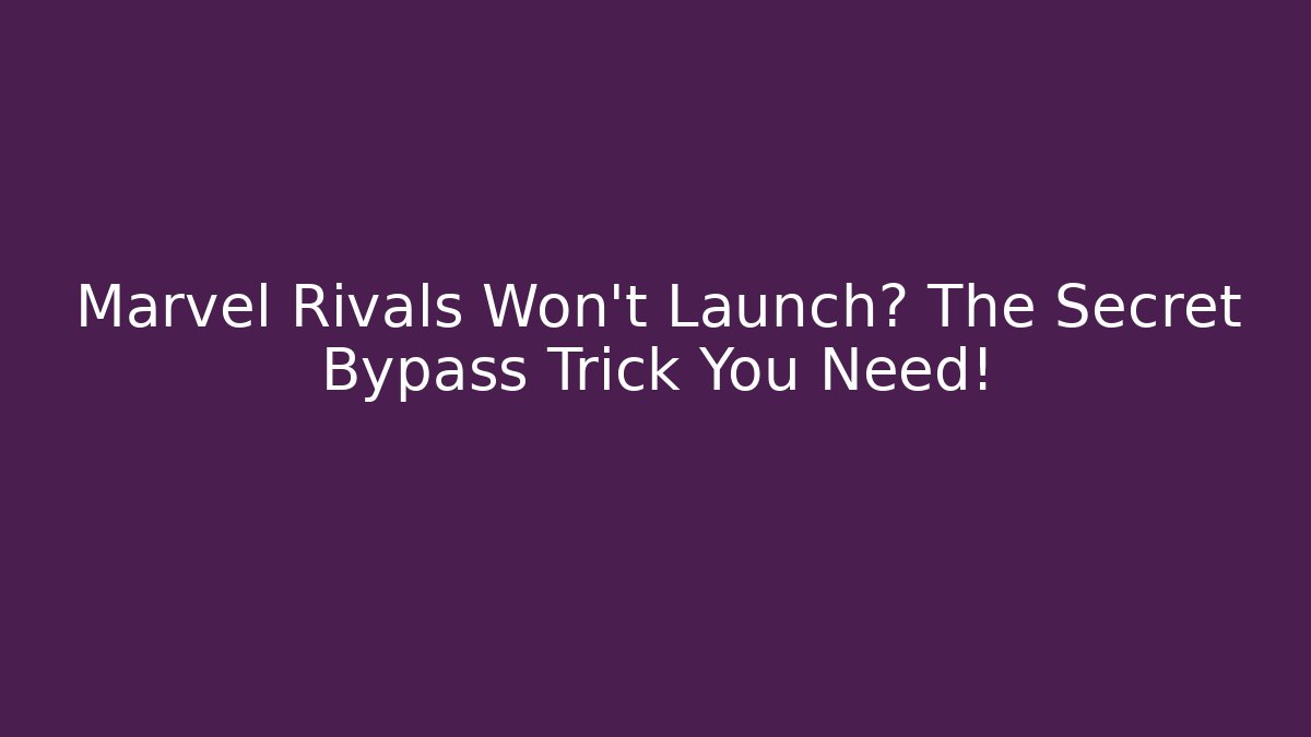 Marvel Rivals Won't Launch? The Secret Bypass Trick You Need!