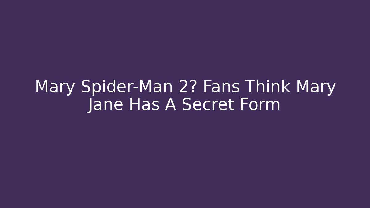 Mary Spider-Man 2? Fans Think Mary Jane Has A Secret Form