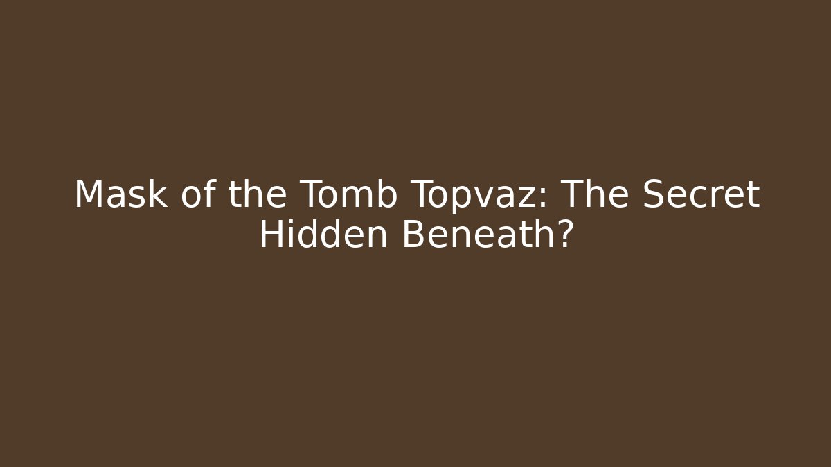 Mask of the Tomb Topvaz: The Secret Hidden Beneath?