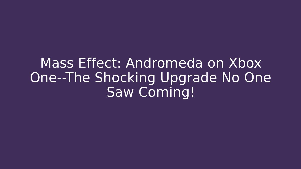 Mass Effect: Andromeda on Xbox One—The Shocking Upgrade No One Saw Coming!