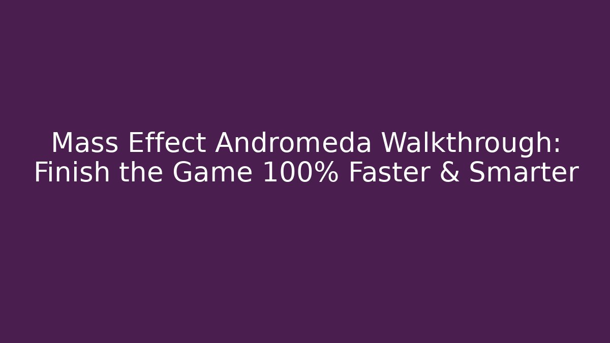 Mass Effect Andromeda Walkthrough: Finish the Game 100% Faster & Smarter