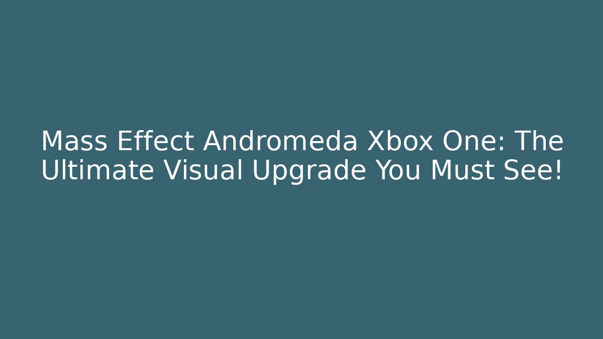 Mass Effect Andromeda Xbox One: The Ultimate Visual Upgrade You Must See!