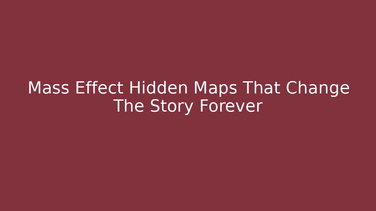 Mass Effect Hidden Maps That Change The Story Forever