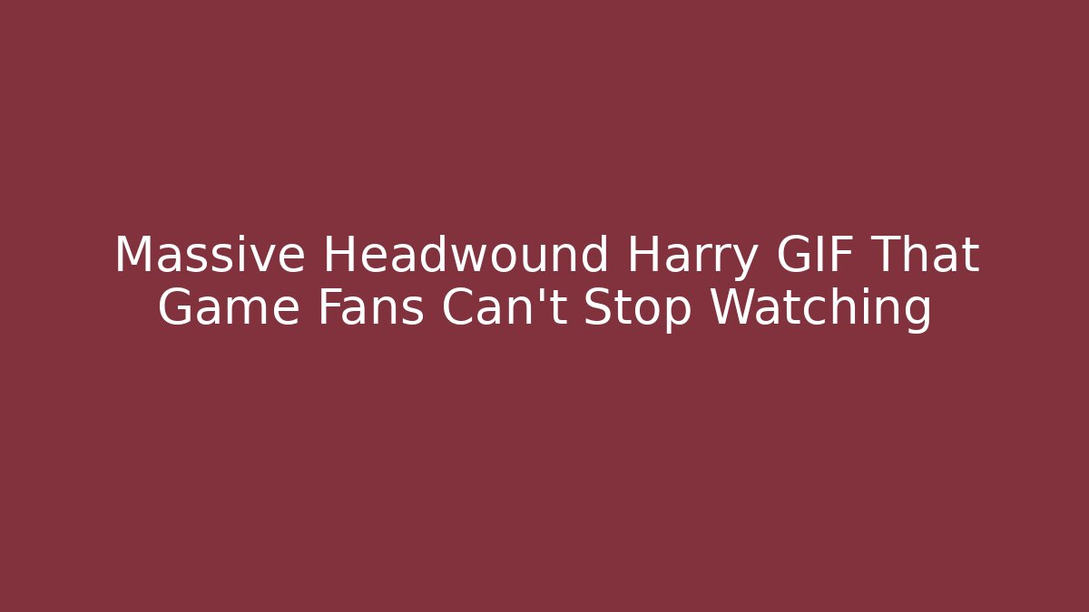 Massive Headwound Harry GIF That Game Fans Can't Stop Watching