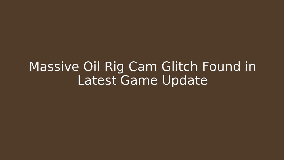 Massive Oil Rig Cam Glitch Found in Latest Game Update