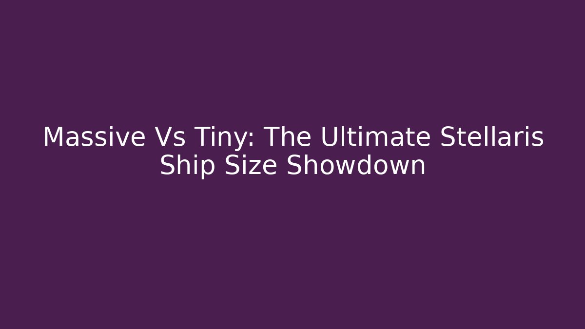 Massive Vs Tiny: The Ultimate Stellaris Ship Size Showdown