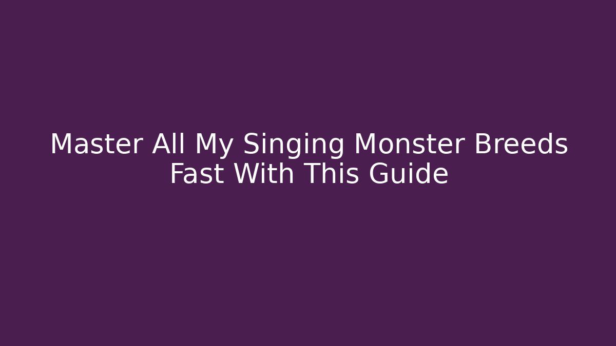 Master All My Singing Monster Breeds Fast With This Guide