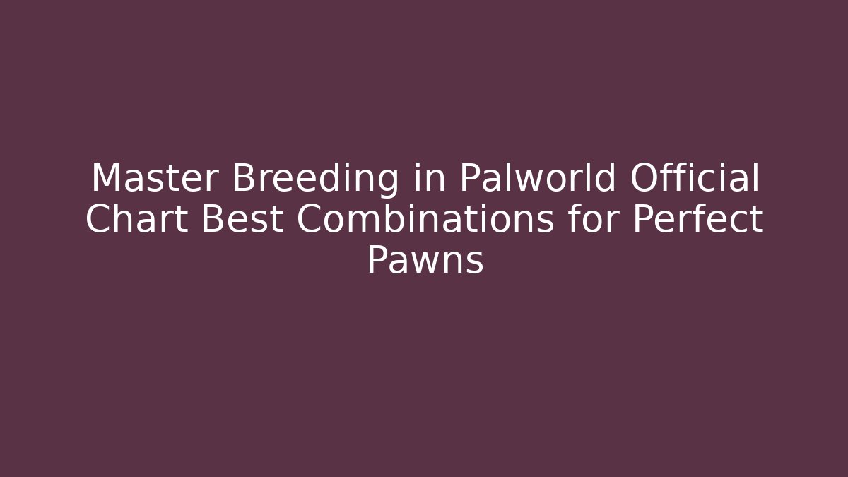Master Breeding in Palworld Official Chart Best Combinations for Perfect Pawns