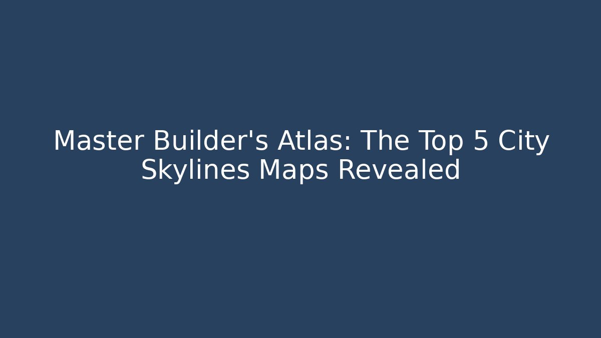 Master Builder's Atlas: The Top 5 City Skylines Maps Revealed