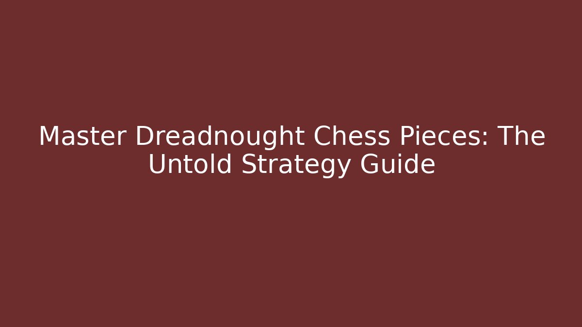 Master Dreadnought Chess Pieces: The Untold Strategy Guide
