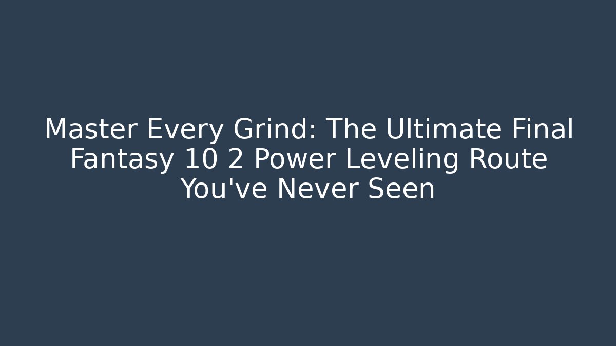 Master Every Grind: The Ultimate Final Fantasy 10 2 Power Leveling Route You've Never Seen