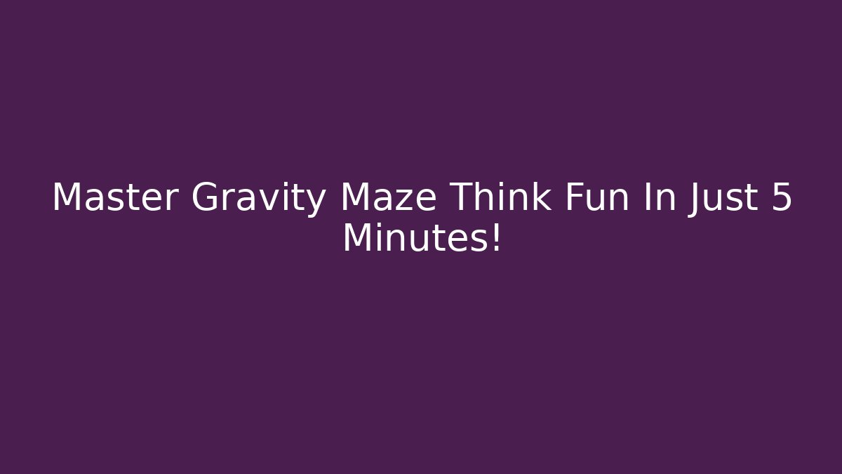 Master Gravity Maze Think Fun In Just 5 Minutes!
