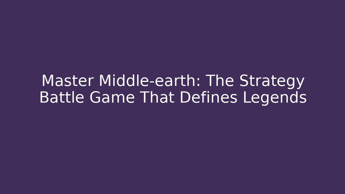 Master Middle-earth: The Strategy Battle Game That Defines Legends