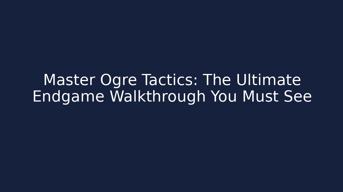 Master Ogre Tactics: The Ultimate Endgame Walkthrough You Must See