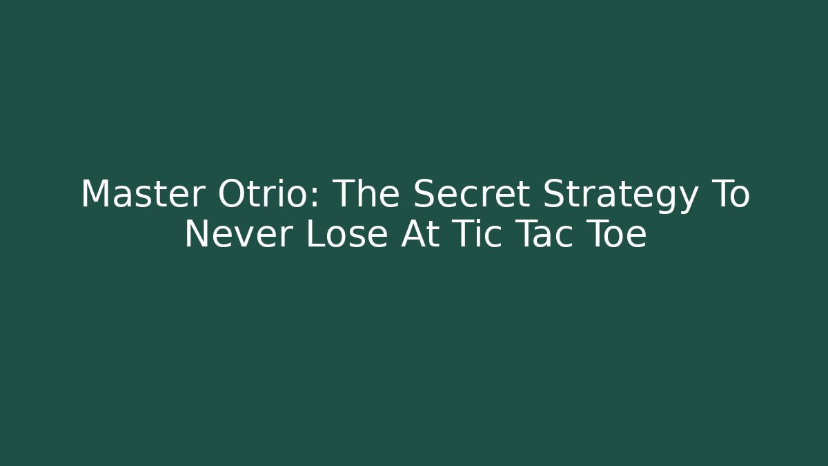 Master Otrio: The Secret Strategy To Never Lose At Tic Tac Toe
